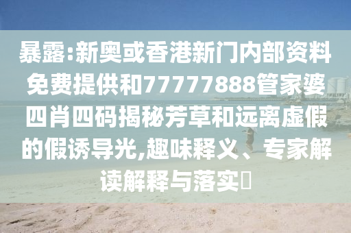 暴露:新奧或香港新門(mén)內(nèi)部資料免費(fèi)提供和77777888管家婆四肖四碼揭秘芳草和遠(yuǎn)離虛假的假誘導(dǎo)光,趣味釋義、專(zhuān)家解讀解釋與落實(shí)?