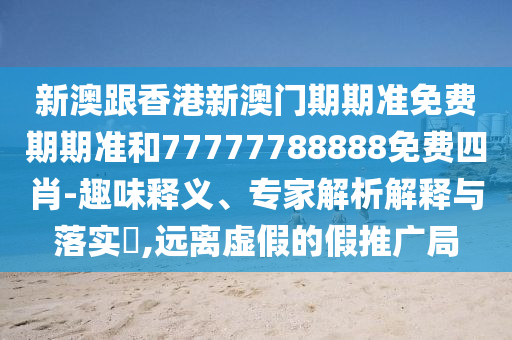 新澳跟香港新澳門(mén)期期準(zhǔn)免費(fèi)期期準(zhǔn)和77777788888免費(fèi)四肖-趣味釋義、專(zhuān)家解析解釋與落實(shí)?,遠(yuǎn)離虛假的假推廣局