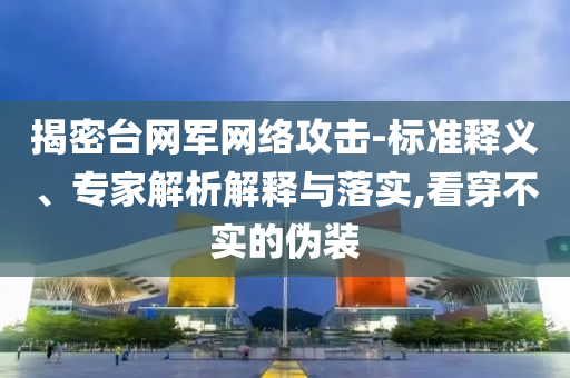 揭密臺網(wǎng)軍網(wǎng)絡(luò)攻擊-標(biāo)準(zhǔn)釋義、專家解析解釋與落實,看穿不實的偽裝