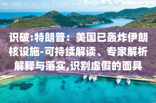 識破:特朗普：美國已轟炸伊朗核設(shè)施-可持續(xù)解讀、專家解析解釋與落實,識別虛假的面具