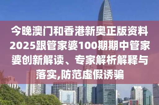 今晚澳門(mén)和香港新奧正版資料2025跟管家婆100期期中管家婆創(chuàng)新解讀、專(zhuān)家解析解釋與落實(shí),防范虛假誘騙