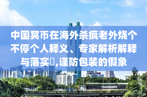 中國冥幣在海外殺瘋老外燒個不停個人釋義、專家解析解釋與落實?,謹(jǐn)防包裝的假象