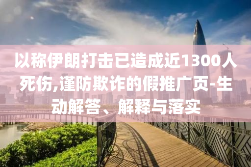 以稱伊朗打擊已造成近1300人死傷,謹(jǐn)防欺詐的假推廣頁-生動解答、解釋與落實