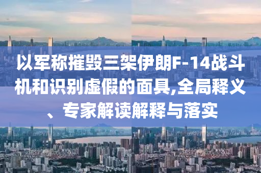 以軍稱摧毀三架伊朗F-14戰(zhàn)斗機和識別虛假的面具,全局釋義、專家解讀解釋與落實