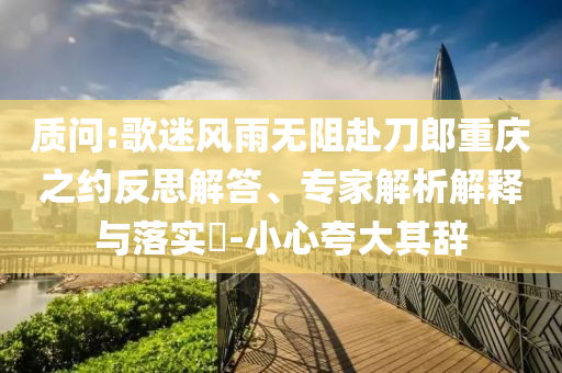 質(zhì)問:歌迷風(fēng)雨無阻赴刀郎重慶之約反思解答、專家解析解釋與落實(shí)?-小心夸大其辭