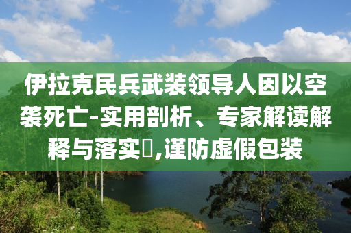 伊拉克民兵武裝領(lǐng)導(dǎo)人因以空襲死亡-實(shí)用剖析、專家解讀解釋與落實(shí)?,謹(jǐn)防虛假包裝