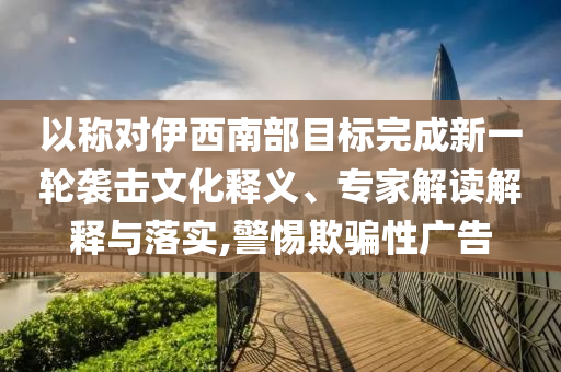 以稱對(duì)伊西南部目標(biāo)完成新一輪襲擊文化釋義、專家解讀解釋與落實(shí),警惕欺騙性廣告