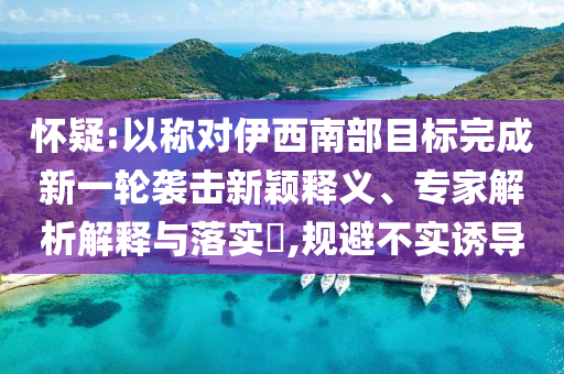 懷疑:以稱對(duì)伊西南部目標(biāo)完成新一輪襲擊新穎釋義、專家解析解釋與落實(shí)?,規(guī)避不實(shí)誘導(dǎo)