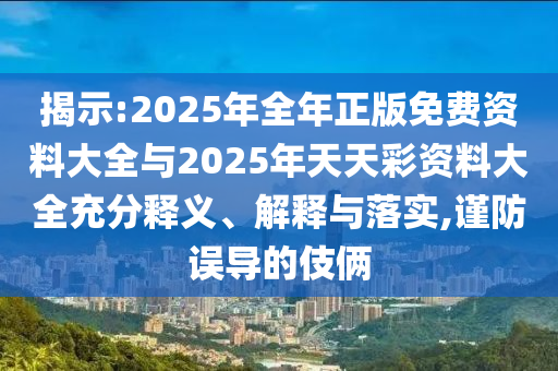 揭示:2025年全年正版免費(fèi)資料大全與2025年天天彩資料大全充分釋義、解釋與落實(shí),謹(jǐn)防誤導(dǎo)的伎倆