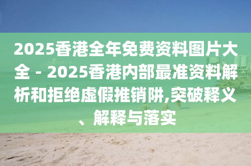 2025香港全年免費(fèi)資料圖片大全 - 2025香港內(nèi)部最準(zhǔn)資料解析和拒絕虛假推銷(xiāo)阱,突破釋義、解釋與落實(shí)