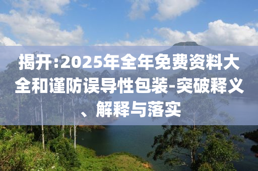 揭開(kāi):2025年全年免費(fèi)資料大全和謹(jǐn)防誤導(dǎo)性包裝-突破釋義、解釋與落實(shí)