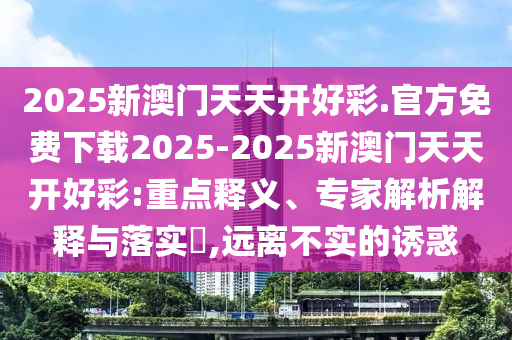 2025新澳門(mén)天天開(kāi)好彩.官方免費(fèi)下載2025-2025新澳門(mén)天天開(kāi)好彩:重點(diǎn)釋義、專(zhuān)家解析解釋與落實(shí)?,遠(yuǎn)離不實(shí)的誘惑