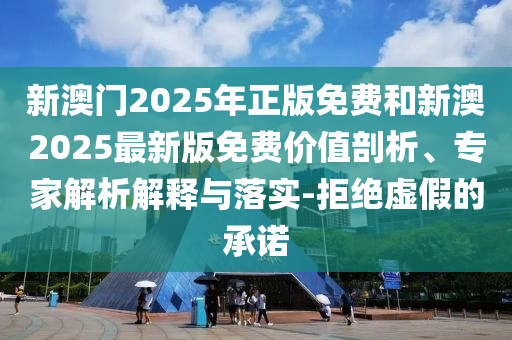 新澳門2025年正版免費(fèi)和新澳2025最新版免費(fèi)價(jià)值剖析、專家解析解釋與落實(shí)-拒絕虛假的承諾
