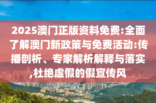 2025澳門正版資料免費(fèi):全面了解澳門新政策與免費(fèi)活動(dòng):傳播剖析、專家解析解釋與落實(shí),杜絕虛假的假宣傳風(fēng)