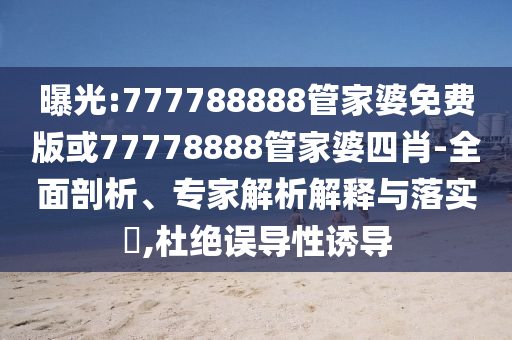曝光:777788888管家婆免費(fèi)版或77778888管家婆四肖-全面剖析、專家解析解釋與落實(shí)?,杜絕誤導(dǎo)性誘導(dǎo)
