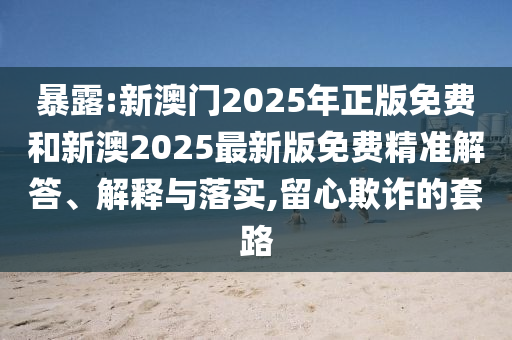 暴露:新澳門2025年正版免費(fèi)和新澳2025最新版免費(fèi)精準(zhǔn)解答、解釋與落實(shí),留心欺詐的套路