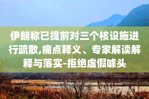 伊朗稱已提前對(duì)三個(gè)核設(shè)施進(jìn)行疏散,痛點(diǎn)釋義、專家解讀解釋與落實(shí)-拒絕虛假噱頭