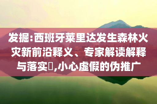 發(fā)掘:西班牙萊里達(dá)發(fā)生森林火災(zāi)新前沿釋義、專(zhuān)家解讀解釋與落實(shí)?,小心虛假的偽推廣