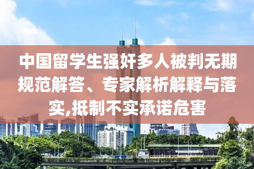 中國(guó)留學(xué)生強(qiáng)奸多人被判無(wú)期規(guī)范解答、專(zhuān)家解析解釋與落實(shí),抵制不實(shí)承諾危害