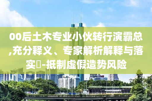 00后土木專(zhuān)業(yè)小伙轉(zhuǎn)行演霸總,充分釋義、專(zhuān)家解析解釋與落實(shí)?-抵制虛假造勢(shì)風(fēng)險(xiǎn)