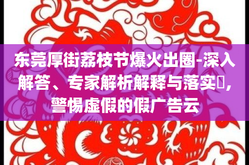東莞厚街荔枝節(jié)爆火出圈-深入解答、專(zhuān)家解析解釋與落實(shí)?,警惕虛假的假?gòu)V告云