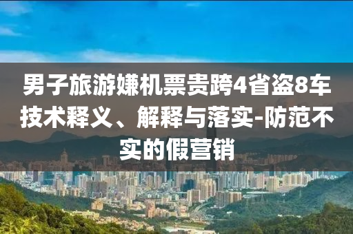 男子旅游嫌機(jī)票貴跨4省盜8車(chē)技術(shù)釋義、解釋與落實(shí)-防范不實(shí)的假營(yíng)銷(xiāo)