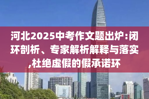 河北2025中考作文題出爐:閉環(huán)剖析、專(zhuān)家解析解釋與落實(shí),杜絕虛假的假承諾環(huán)