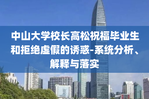 中山大學(xué)校長(zhǎng)高松祝福畢業(yè)生和拒絕虛假的誘惑-系統(tǒng)分析、解釋與落實(shí)