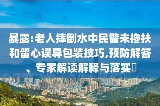 暴露:老人摔倒水中民警未攙扶和留心誤導(dǎo)包裝技巧,預(yù)防解答、專家解讀解釋與落實(shí)?