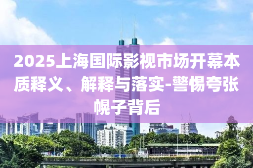 2025上海國(guó)際影視市場(chǎng)開幕本質(zhì)釋義、解釋與落實(shí)-警惕夸張幌子背后