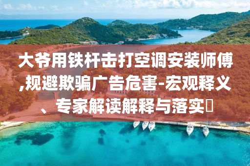 大爺用鐵桿擊打空調(diào)安裝師傅,規(guī)避欺騙廣告危害-宏觀釋義、專家解讀解釋與落實(shí)?