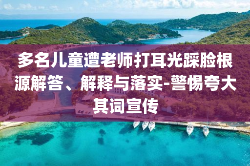 多名兒童遭老師打耳光踩臉根源解答、解釋與落實-警惕夸大其詞宣傳