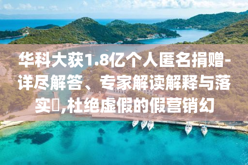 華科大獲1.8億個人匿名捐贈-詳盡解答、專家解讀解釋與落實?,杜絕虛假的假營銷幻