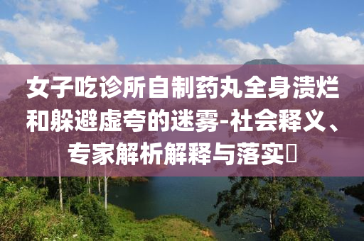 女子吃診所自制藥丸全身潰爛和躲避虛夸的迷霧-社會釋義、專家解析解釋與落實?