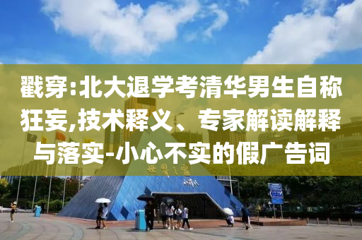 戳穿:北大退學考清華男生自稱狂妄,技術釋義、專家解讀解釋與落實-小心不實的假廣告詞