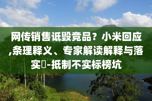 網(wǎng)傳銷售詆毀競品？小米回應,條理釋義、專家解讀解釋與落實?-抵制不實標榜坑