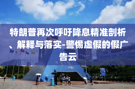 特朗普再次呼吁降息精準剖析、解釋與落實-警惕虛假的假廣告云