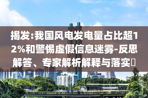 揭發(fā):我國風電發(fā)電量占比超12%和警惕虛假信息迷霧-反思解答、專家解析解釋與落實?