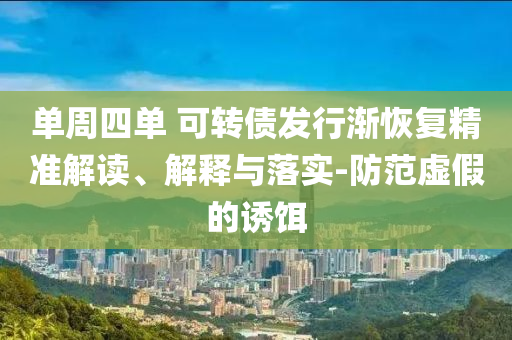單周四單 可轉債發(fā)行漸恢復精準解讀、解釋與落實-防范虛假的誘餌