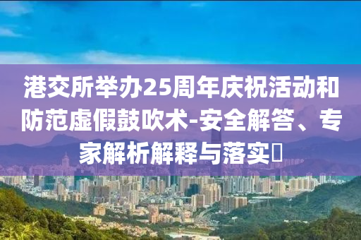 港交所舉辦25周年慶祝活動和防范虛假鼓吹術-安全解答、專家解析解釋與落實?