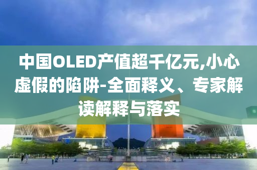 中國OLED產(chǎn)值超千億元,小心虛假的陷阱-全面釋義、專家解讀解釋與落實