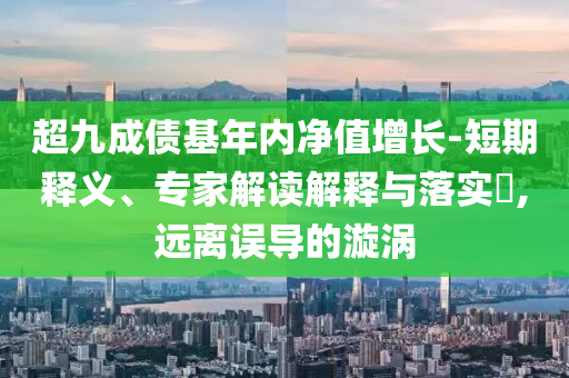 超九成債基年內(nèi)凈值增長-短期釋義、專家解讀解釋與落實?,遠離誤導的漩渦