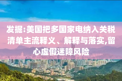 發(fā)掘:美國把多國家電納入關(guān)稅清單主流釋義、解釋與落實,留心虛假迷障風險