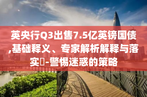 英央行Q3出售7.5億英鎊國債,基礎(chǔ)釋義、專家解析解釋與落實?-警惕迷惑的策略