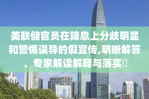 美聯(lián)儲官員在降息上分歧明顯和警惕誤導的假宣傳,明晰解答、專家解讀解釋與落實?