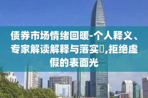 債券市場情緒回暖-個人釋義、專家解讀解釋與落實?,拒絕虛假的表面光