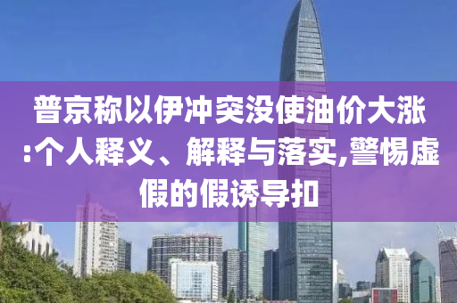 普京稱以伊沖突沒使油價大漲:個人釋義、解釋與落實,警惕虛假的假誘導扣