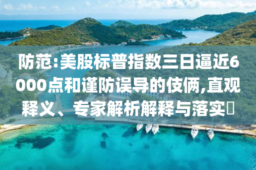 防范:美股標(biāo)普指數(shù)三日逼近6000點(diǎn)和謹(jǐn)防誤導(dǎo)的伎倆,直觀釋義、專(zhuān)家解析解釋與落實(shí)?