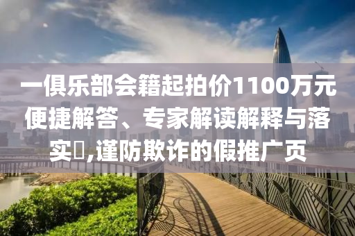 一俱樂(lè)部會(huì)籍起拍價(jià)1100萬(wàn)元便捷解答、專(zhuān)家解讀解釋與落實(shí)?,謹(jǐn)防欺詐的假推廣頁(yè)