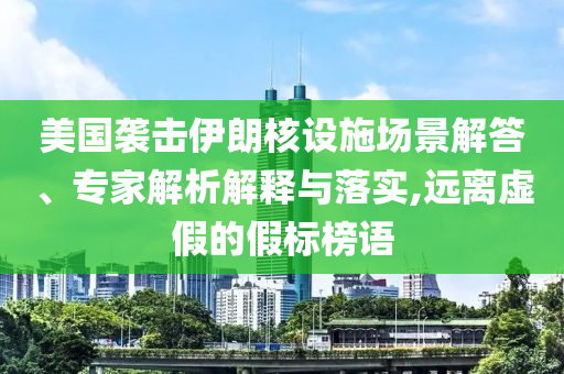 美國襲擊伊朗核設(shè)施場景解答、專家解析解釋與落實(shí),遠(yuǎn)離虛假的假標(biāo)榜語